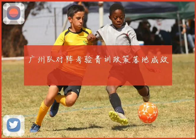 广州队对阵考验青训政策落地成效