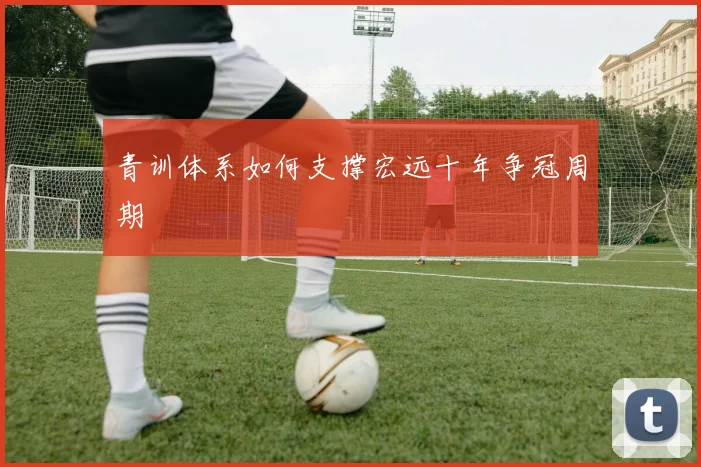 青训体系如何支撑宏远十年争冠周期