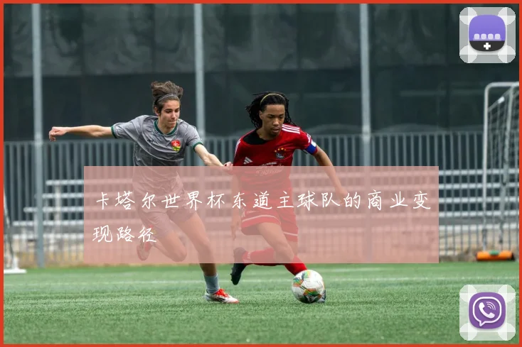 卡塔尔世界杯东道主球队的商业变现路径