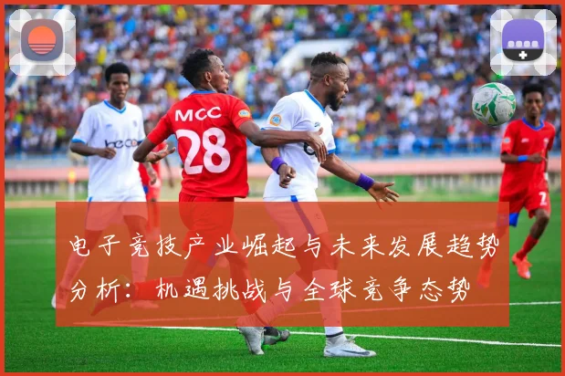电子竞技产业崛起与未来发展趋势分析：机遇挑战与全球竞争态势