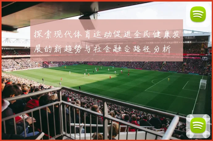探索现代体育运动促进全民健康发展的新趋势与社会融合路径分析