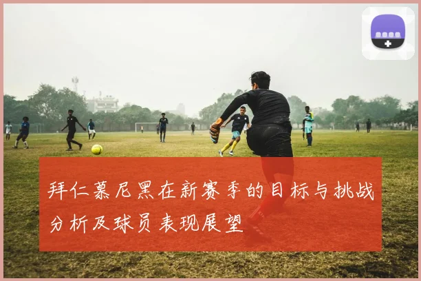 拜仁慕尼黑在新赛季的目标与挑战分析及球员表现展望