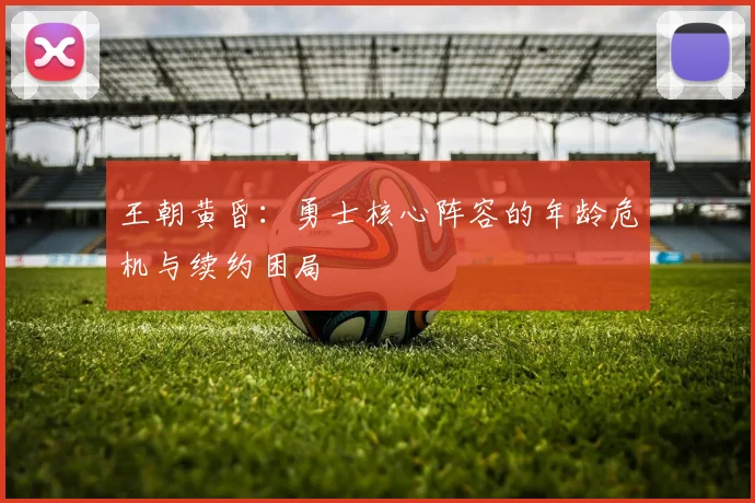 王朝黄昏：勇士核心阵容的年龄危机与续约困局