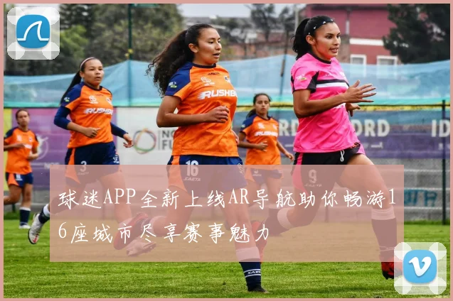 球迷APP全新上线AR导航助你畅游16座城市尽享赛事魅力