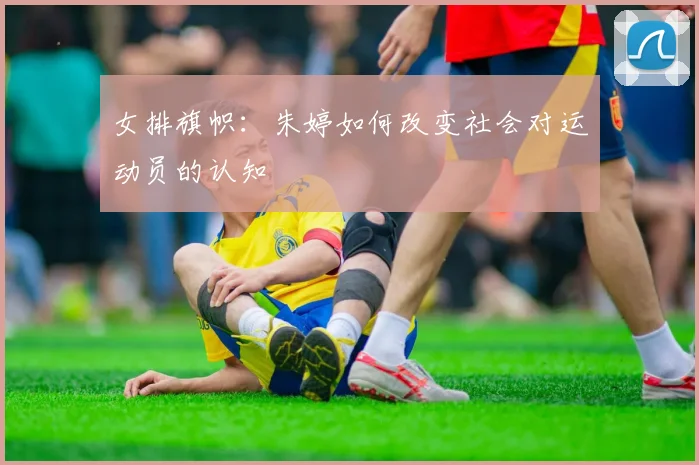 女排旗帜：朱婷如何改变社会对运动员的认知