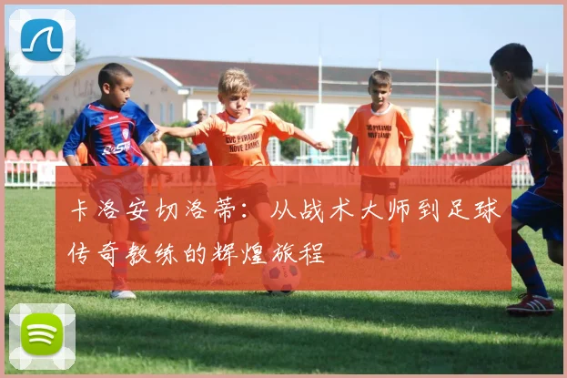 卡洛安切洛蒂：从战术大师到足球传奇教练的辉煌旅程