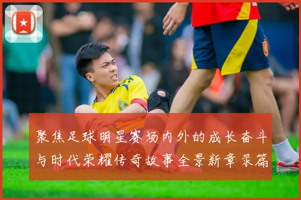 聚焦足球明星赛场内外的成长奋斗与时代荣耀传奇故事全景新章录篇