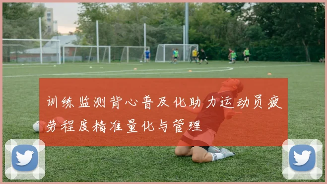 训练监测背心普及化助力运动员疲劳程度精准量化与管理