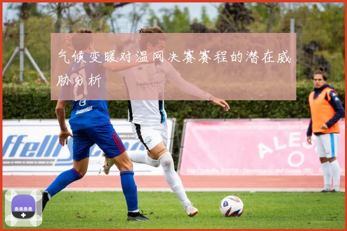 气候变暖对温网决赛赛程的潜在威胁分析