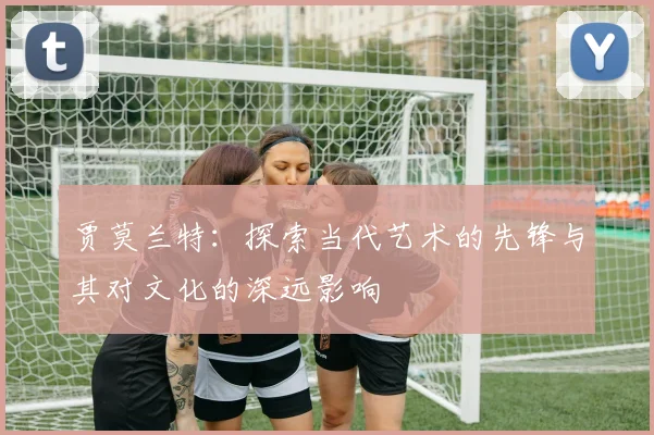 贾莫兰特：探索当代艺术的先锋与其对文化的深远影响