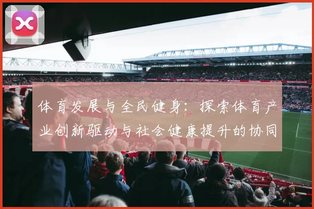 体育发展与全民健身：探索体育产业创新驱动与社会健康提升的协同路径
