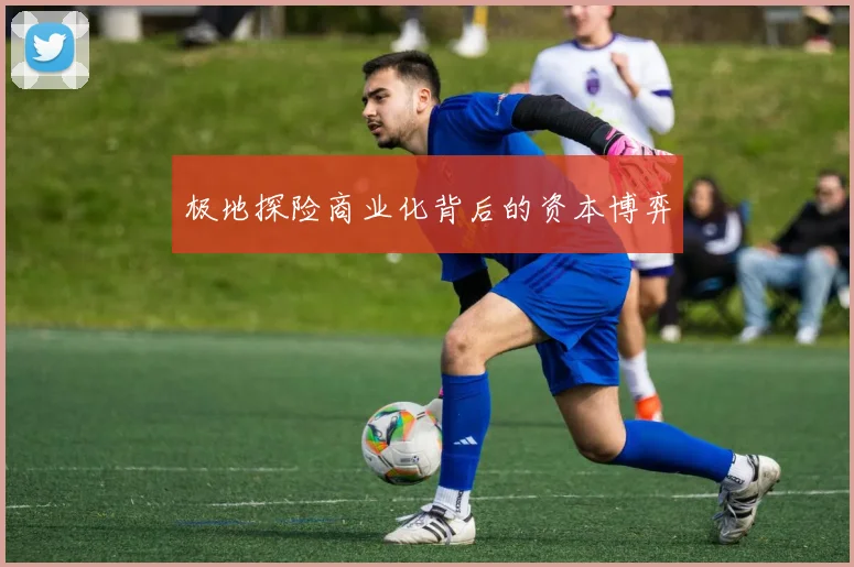 极地探险商业化背后的资本博弈