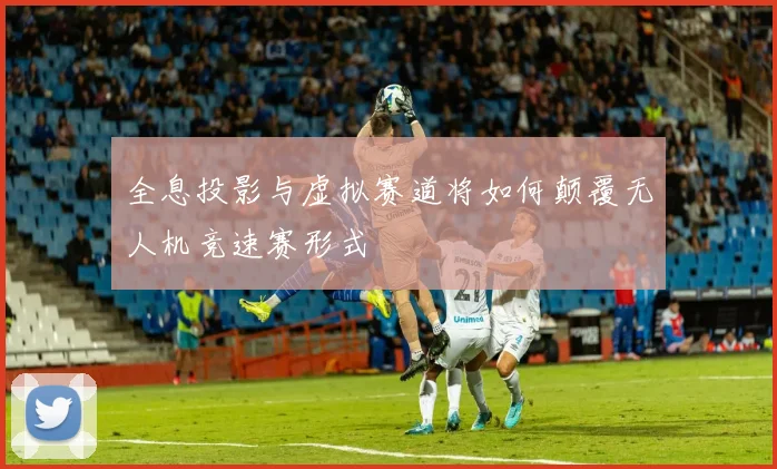 全息投影与虚拟赛道将如何颠覆无人机竞速赛形式