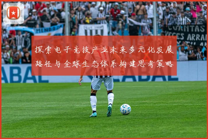 探索电子竞技产业未来多元化发展路径与全球生态体系构建思考策略研判