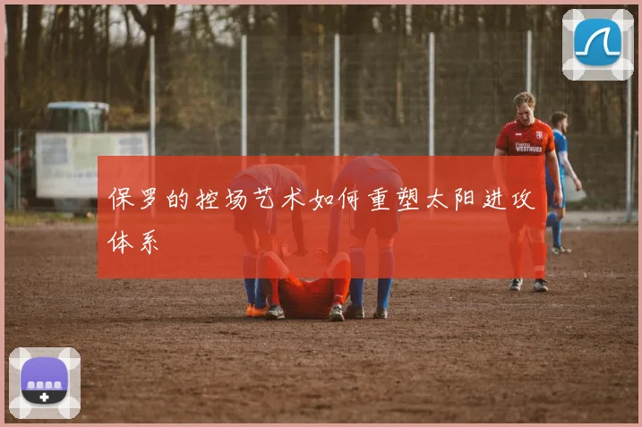 保罗的控场艺术如何重塑太阳进攻体系