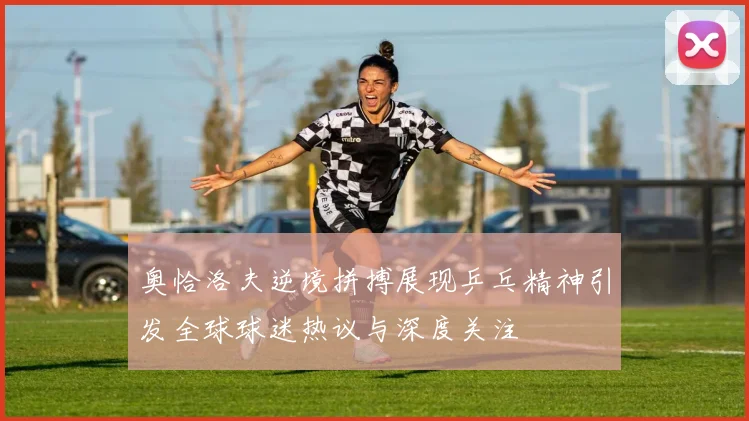 奥恰洛夫逆境拼搏展现乒乓精神引发全球球迷热议与深度关注