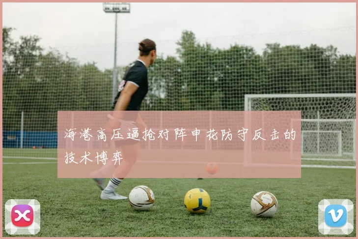 海港高压逼抢对阵申花防守反击的技术博弈