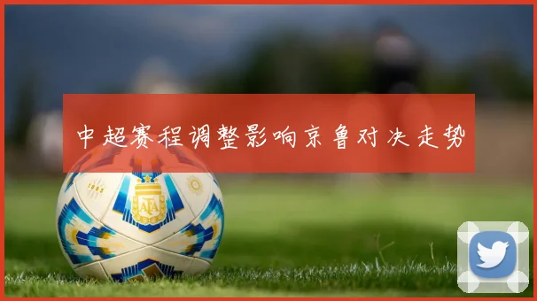 中超赛程调整影响京鲁对决走势