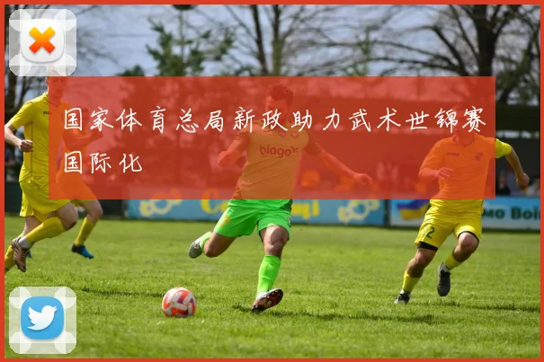 国家体育总局新政助力武术世锦赛国际化