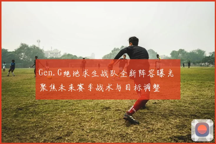Gen.G绝地求生战队全新阵容曝光 聚焦未来赛季战术与目标调整
