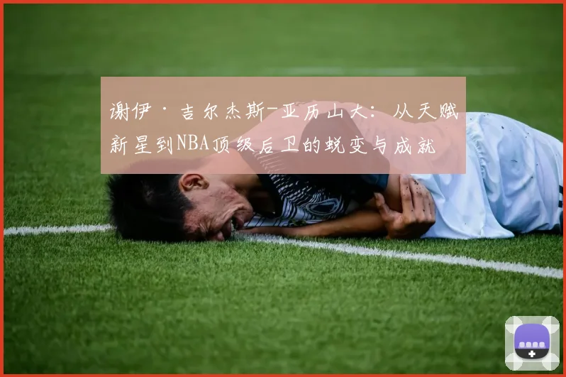谢伊·吉尔杰斯-亚历山大：从天赋新星到NBA顶级后卫的蜕变与成就